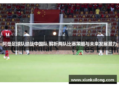 阿曼足球队迎战中国队 解析两队比赛策略与未来发展潜力